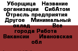 Уборщица › Название организации ­ СибАтом › Отрасль предприятия ­ Другое › Минимальный оклад ­ 8 500 - Все города Работа » Вакансии   . Ивановская обл.